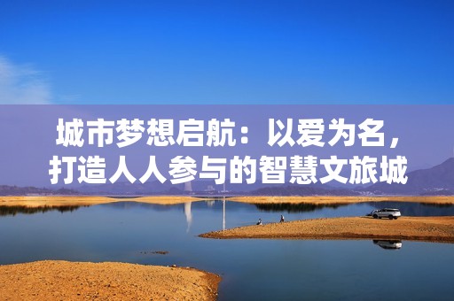 城市梦想启航：以爱为名，打造人人参与的智慧文旅城市新模式