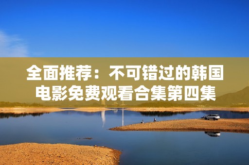 全面推荐：不可错过的韩国电影免费观看合集第四集