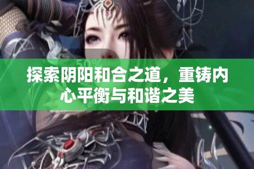 探索阴阳和合之道，重铸内心平衡与和谐之美
