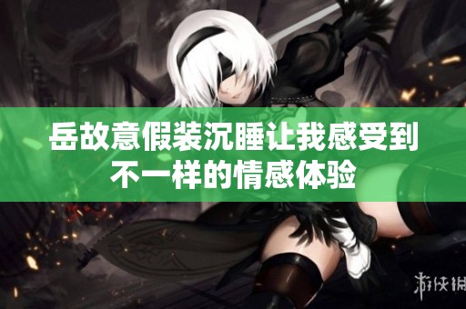 岳故意假装沉睡让我感受到不一样的情感体验