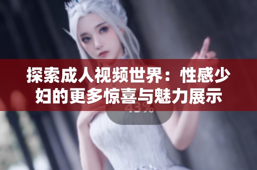 探索成人视频世界：性感少妇的更多惊喜与魅力展示