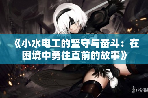 《小水电工的坚守与奋斗：在困境中勇往直前的故事》