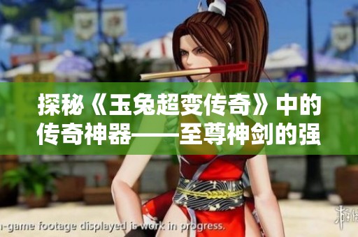 探秘《玉兔超变传奇》中的传奇神器——至尊神剑的强大力量与历史背景