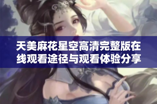 天美麻花星空高清完整版在线观看途径与观看体验分享