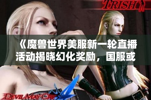 《魔兽世界美服新一轮直播活动揭晓幻化奖励，国服或将同步展开新内容》