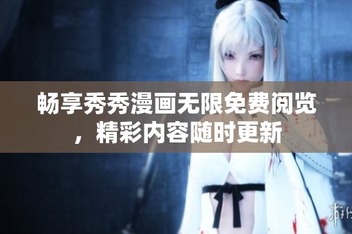 畅享秀秀漫画无限免费阅览，精彩内容随时更新