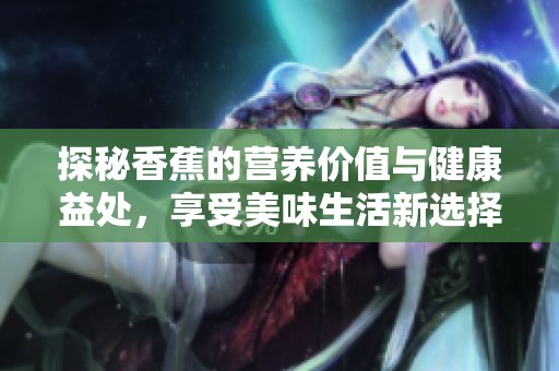 探秘香蕉的营养价值与健康益处，享受美味生活新选择