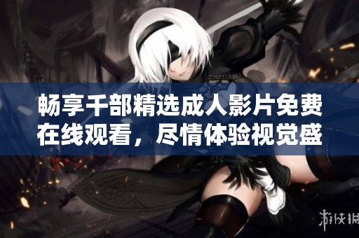 畅享千部精选成人影片免费在线观看，尽情体验视觉盛宴
