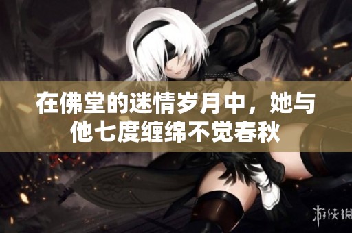 在佛堂的迷情岁月中，她与他七度缠绵不觉春秋