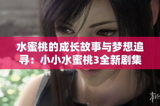 水蜜桃的成长故事与梦想追寻：小小水蜜桃3全新剧集解析