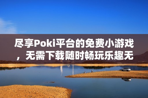 尽享Poki平台的免费小游戏，无需下载随时畅玩乐趣无限