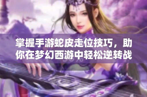 掌握手游蛇皮走位技巧，助你在梦幻西游中轻松逆转战局