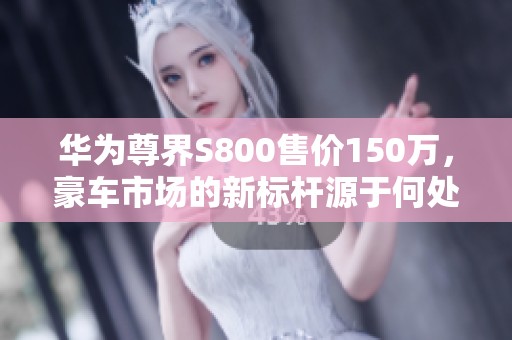 华为尊界S800售价150万,豪车市场的新标杆源于何处 华为尊界S800售价150万,豪车市场的新标杆源于何处