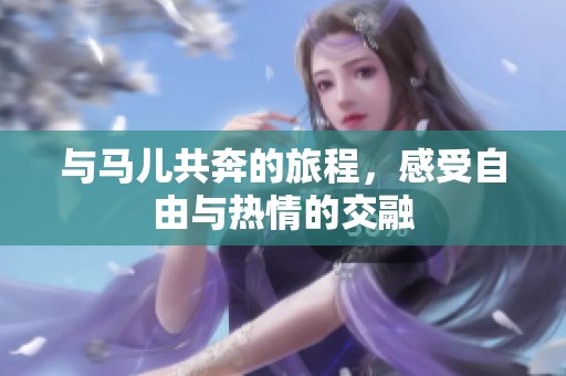 与马儿共奔的旅程，感受自由与热情的交融