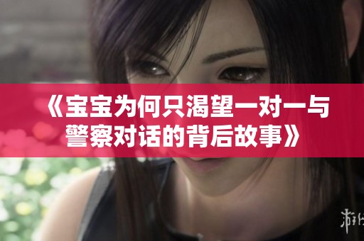 《宝宝为何只渴望一对一与警察对话的背后故事》