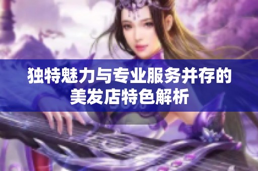独特魅力与专业服务并存的美发店特色解析