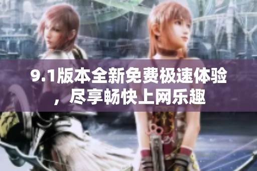 9.1版本全新免费极速体验，尽享畅快上网乐趣