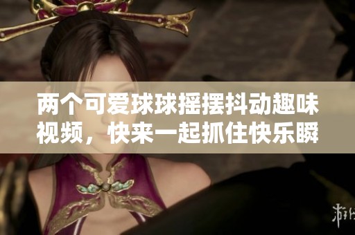 两个可爱球球摇摆抖动趣味视频，快来一起抓住快乐瞬间！
