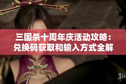 三国杀十周年庆活动攻略：兑换码获取和输入方式全解析