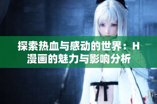 探索热血与感动的世界：H漫画的魅力与影响分析