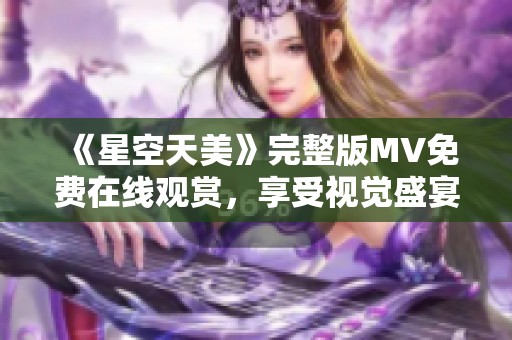 《星空天美》完整版MV免费在线观赏，享受视觉盛宴