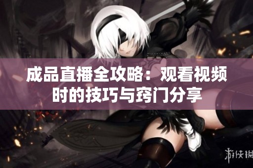 成品直播全攻略：观看视频时的技巧与窍门分享