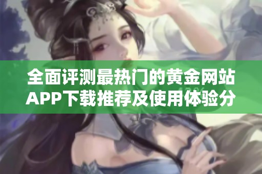 全面评测最热门的黄金网站APP下载推荐及使用体验分享