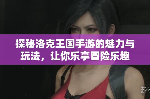 探秘洛克王国手游的魅力与玩法,让你乐享冒险乐趣 探秘洛克王国手游的魅力与玩法,让你乐享冒险乐趣