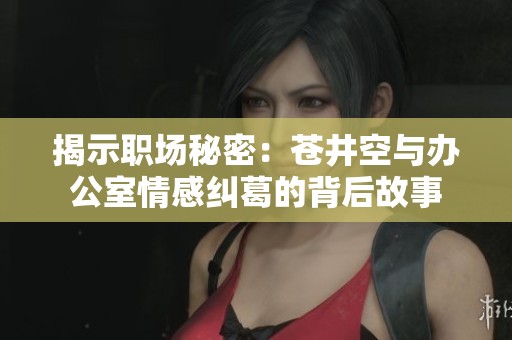 揭示职场秘密：苍井空与办公室情感纠葛的背后故事