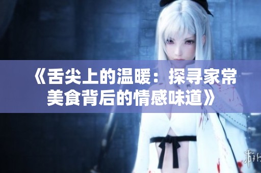 《舌尖上的温暖：探寻家常美食背后的情感味道》