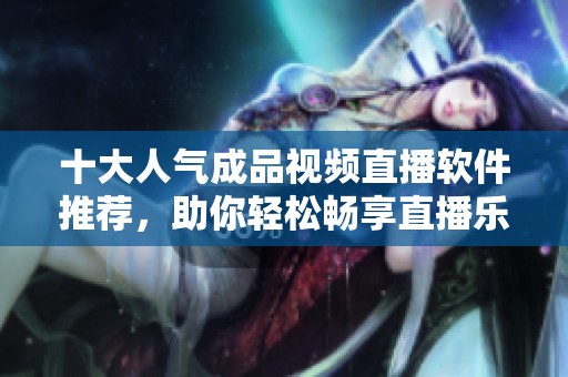 十大人气成品视频直播软件推荐，助你轻松畅享直播乐趣