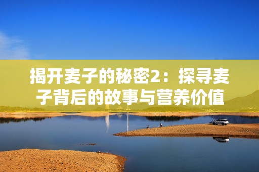 揭开麦子的秘密2：探寻麦子背后的故事与营养价值