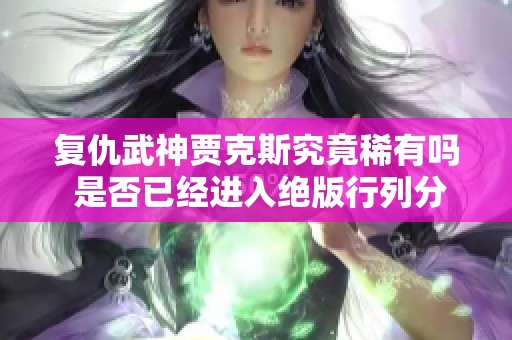 复仇武神贾克斯究竟稀有吗 是否已经进入绝版行列分析