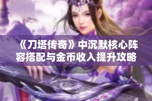 《刀塔传奇》中沉默核心阵容搭配与金币收入提升攻略详解 《刀塔传奇》中沉默核心阵容搭配与金币收入提升攻略详解