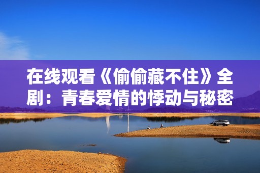 在线观看《偷偷藏不住》全剧：青春爱情的悸动与秘密