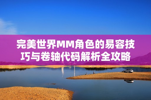 完美世界MM角色的易容技巧与卷轴代码解析全攻略