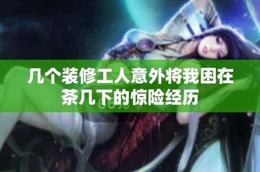 几个装修工人意外将我困在茶几下的惊险经历