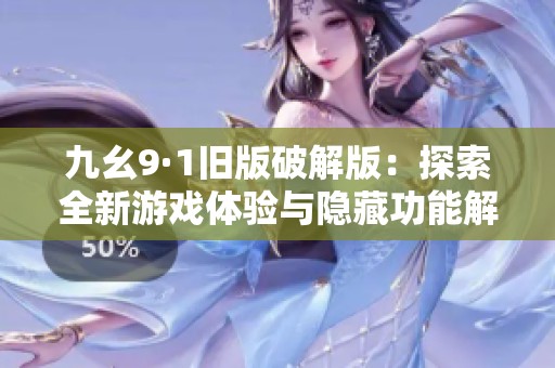 九幺9·1旧版破解版：探索全新游戏体验与隐藏功能解析