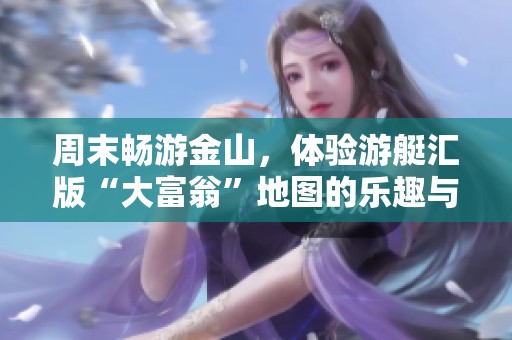 周末畅游金山,体验游艇汇版“大富翁”地图的乐趣与魅力 周末畅游金山,体验游艇汇版“大富翁”地图的乐趣与魅力