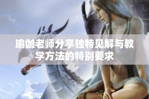 瑜伽老师分享独特见解与教学方法的特别要求