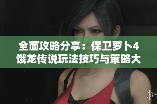 全面攻略分享：保卫萝卜4饿龙传说玩法技巧与策略大全