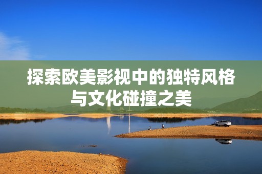 探索欧美影视中的独特风格与文化碰撞之美