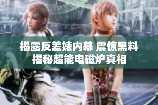 揭露反差婊内幕 震惊黑料揭秘超能电磁炉真相