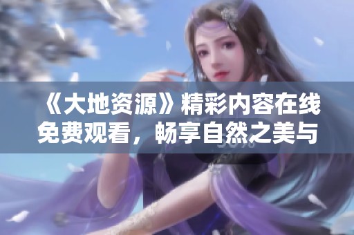 《大地资源》精彩内容在线免费观看，畅享自然之美与知识盛宴