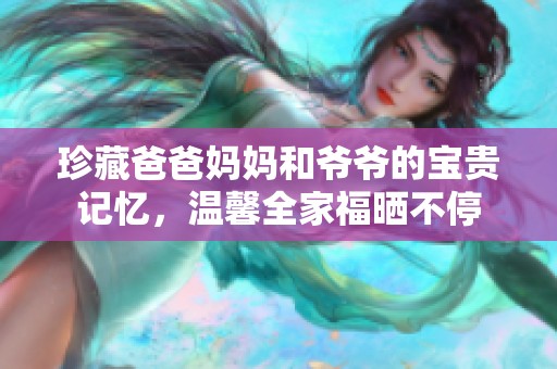 珍藏爸爸妈妈和爷爷的宝贵记忆，温馨全家福晒不停