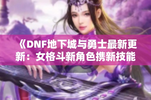《DNF地下城与勇士最新更新:女格斗新角色携新技能登场》 《DNF地下城与勇士最新更新:女格斗新角色携新技能登场》