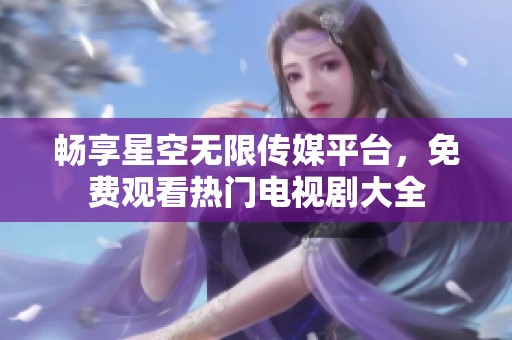 畅享星空无限传媒平台，免费观看热门电视剧大全