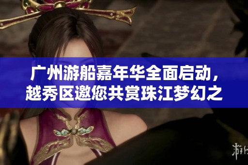 广州游船嘉年华全面启动，越秀区邀您共赏珠江梦幻之旅！
