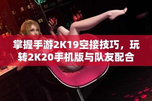 掌握手游2K19空接技巧，玩转2K20手机版与队友配合方法解析