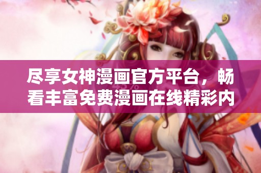 尽享女神漫画官方平台，畅看丰富免费漫画在线精彩内容